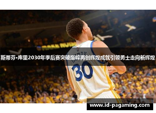 斯蒂芬·库里2030年季后赛突破巅峰再创辉煌成就引领勇士走向新辉煌 斯蒂芬·库里2030年季后赛突破巅峰再创辉煌成就引领勇士走向新辉煌