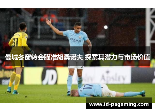 曼城冬窗转会瞄准胡桑诺夫 探索其潜力与市场价值 曼城冬窗转会瞄准胡桑诺夫 探索其潜力与市场价值