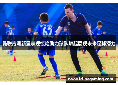 曼联青训新星表现惊艳助力球队崛起展现未来足球潜力 曼联青训新星表现惊艳助力球队崛起展现未来足球潜力