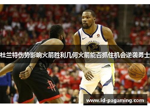 杜兰特伤势影响火箭胜利几何火箭能否抓住机会逆袭勇士 杜兰特伤势影响火箭胜利几何火箭能否抓住机会逆袭勇士