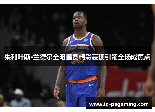 朱利叶斯·兰德尔全明星赛精彩表现引领全场成焦点 朱利叶斯·兰德尔全明星赛精彩表现引领全场成焦点