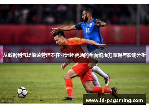 从数据到气场解读劳塔罗在亚洲杯赛场的全面统治力表现与影响分析
