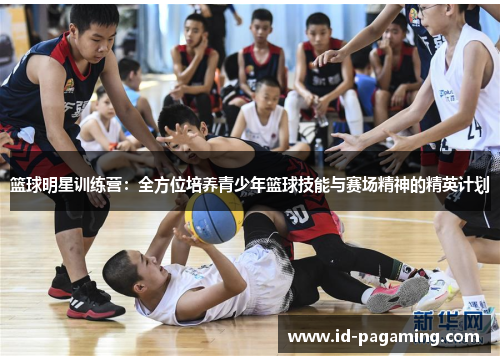 篮球明星训练营：全方位培养青少年篮球技能与赛场精神的精英计划