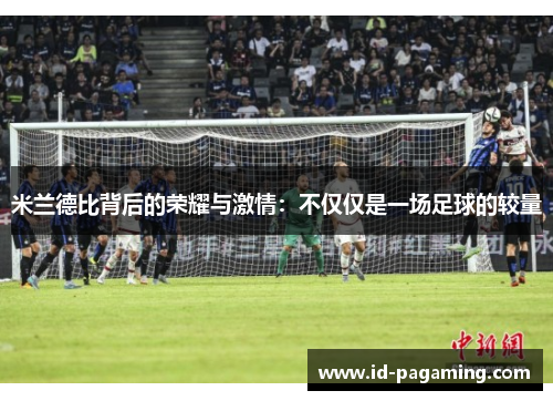 米兰德比背后的荣耀与激情：不仅仅是一场足球的较量