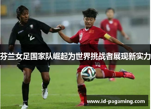 芬兰女足国家队崛起为世界挑战者展现新实力