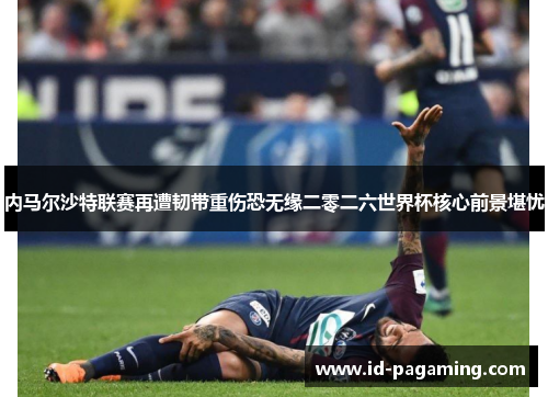 内马尔沙特联赛再遭韧带重伤恐无缘二零二六世界杯核心前景堪忧 内马尔沙特联赛再遭韧带重伤恐无缘二零二六世界杯核心前景堪忧