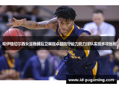 哈伊格切尔西女足稳健后卫展现卓越防守能力助力球队实现多项胜利