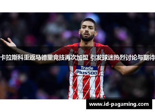 卡拉斯科重返马德里竞技再次加盟 引发球迷热烈讨论与期待