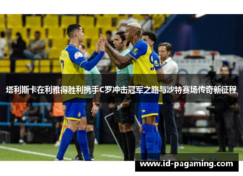 塔利斯卡在利雅得胜利携手C罗冲击冠军之路与沙特赛场传奇新征程