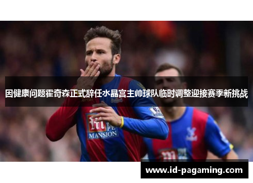 因健康问题霍奇森正式辞任水晶宫主帅球队临时调整迎接赛季新挑战 因健康问题霍奇森正式辞任水晶宫主帅球队临时调整迎接赛季新挑战