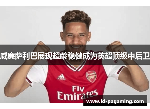 威廉萨利巴展现超龄稳健成为英超顶级中后卫 威廉萨利巴展现超龄稳健成为英超顶级中后卫