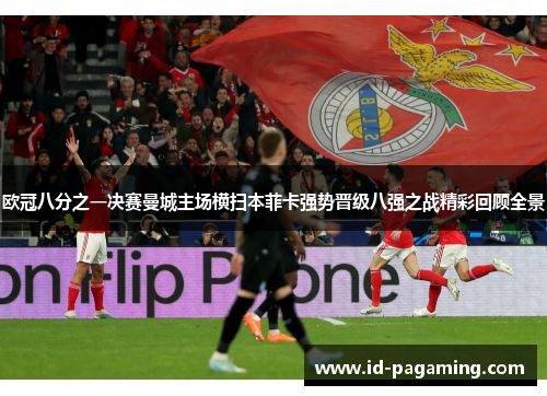 欧冠八分之一决赛曼城主场横扫本菲卡强势晋级八强之战精彩回顾全景
