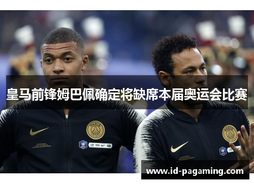 皇马前锋姆巴佩确定将缺席本届奥运会比赛