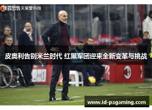 皮奥利告别米兰时代 红黑军团迎来全新变革与挑战 皮奥利告别米兰时代 红黑军团迎来全新变革与挑战
