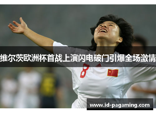 维尔茨欧洲杯首战上演闪电破门引爆全场激情