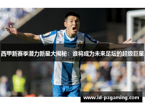 西甲新赛季潜力新星大揭秘：谁将成为未来足坛的超级巨星