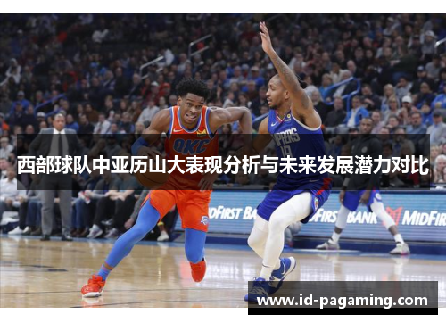 西部球队中亚历山大表现分析与未来发展潜力对比