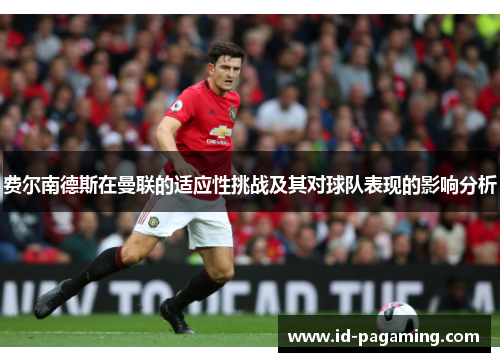 费尔南德斯在曼联的适应性挑战及其对球队表现的影响分析 费尔南德斯在曼联的适应性挑战及其对球队表现的影响分析