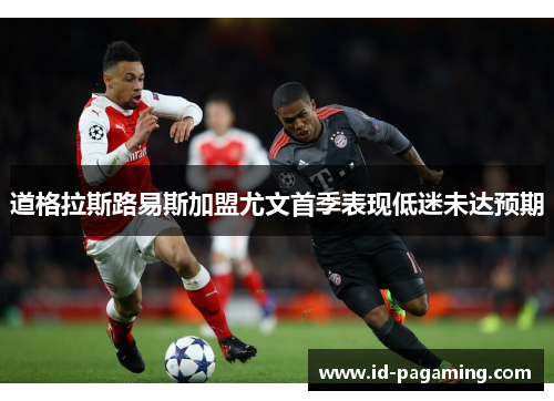 道格拉斯路易斯加盟尤文首季表现低迷未达预期