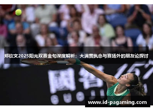 郑钦文2025阳光双赛金句深度解析：大满贯执念与赛场外的朋友论探讨