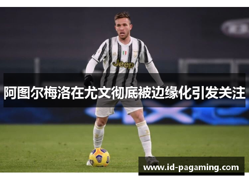 阿图尔梅洛在尤文彻底被边缘化引发关注