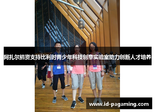 阿扎尔捐资支持比利时青少年科技创意实验室助力创新人才培养