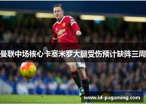 曼联中场核心卡塞米罗大腿受伤预计缺阵三周