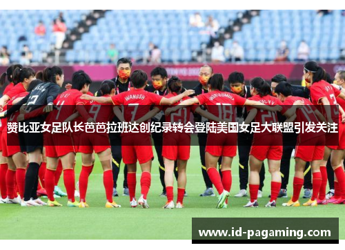 赞比亚女足队长芭芭拉班达创纪录转会登陆美国女足大联盟引发关注