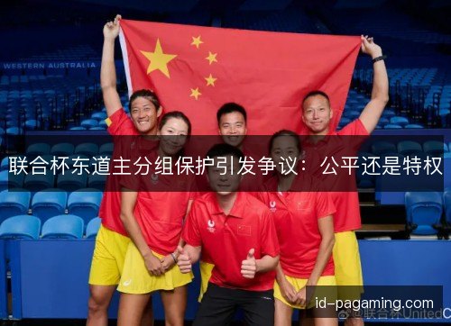 联合杯东道主分组保护引发争议：公平还是特权