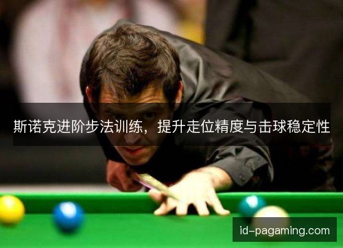 斯诺克进阶步法训练,提升走位精度与击球稳定性 斯诺克进阶步法训练,提升走位精度与击球稳定性