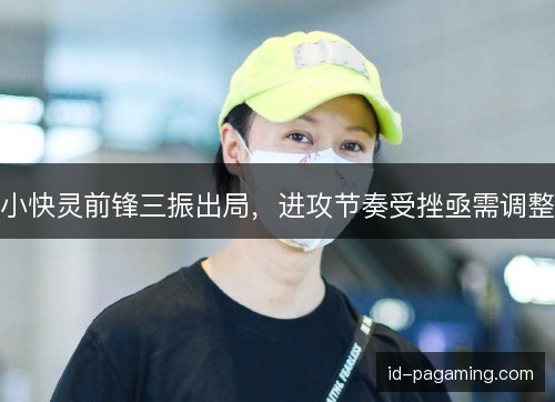 小快灵前锋三振出局，进攻节奏受挫亟需调整